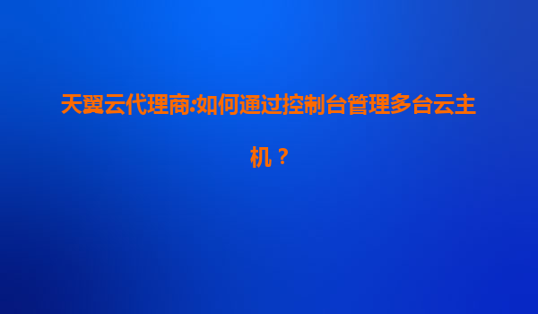 天翼云代理商:如何通过控制台管理多台云主机？