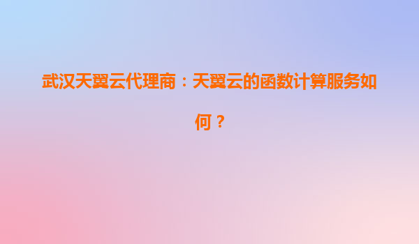 武汉天翼云代理商：天翼云的函数计算服务如何？