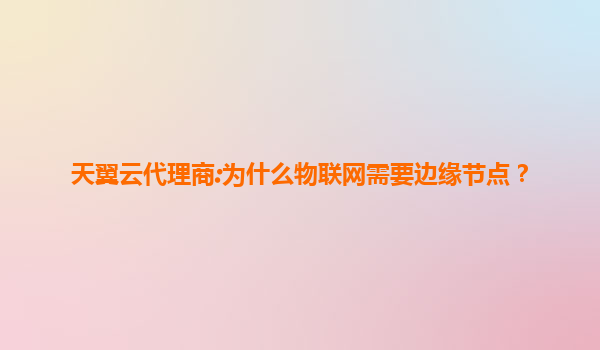 天翼云代理商:为什么物联网需要边缘节点？