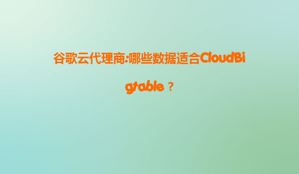 谷歌云代理商:哪些数据适合CloudBigtable？