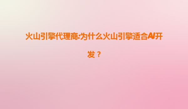 火山引擎代理商:为什么火山引擎适合AI开发？