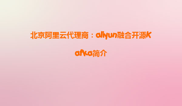 北京阿里云代理商：aliyun融合开源Kafka简介