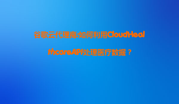 谷歌云代理商:如何利用CloudHealthcareAPI处理医疗数据？