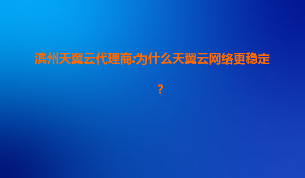 滨州天翼云代理商:为什么天翼云网络更稳定？