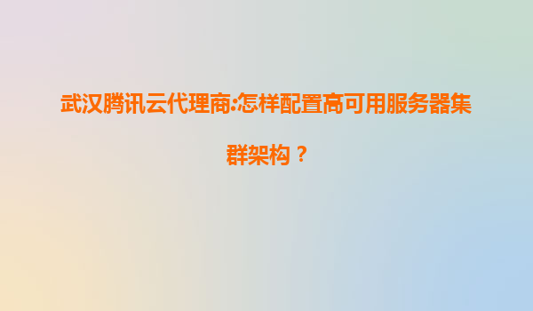 武汉腾讯云代理商:怎样配置高可用服务器集群架构？