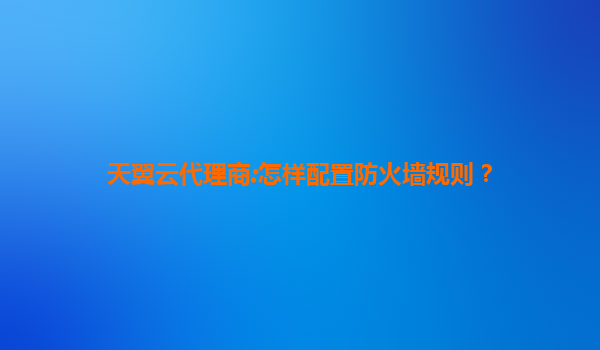 天翼云代理商:怎样配置防火墙规则？