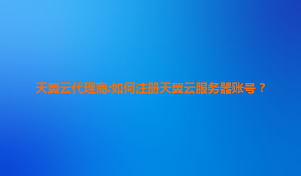 天翼云代理商:如何注册天翼云服务器账号？