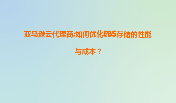 亚马逊云代理商:如何优化EBS存储的性能与成本？