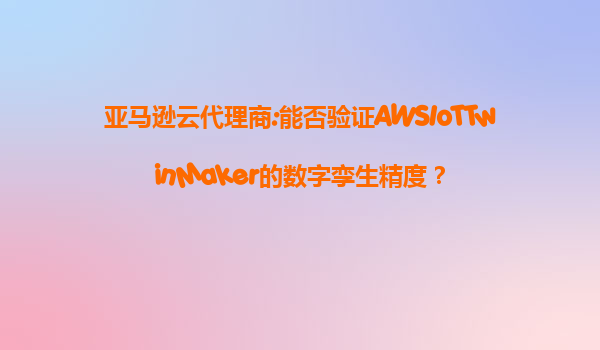 亚马逊云代理商:能否验证AWSIoTTwinMaker的数字孪生精度？