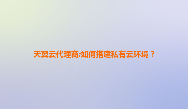 天翼云代理商:如何搭建私有云环境？