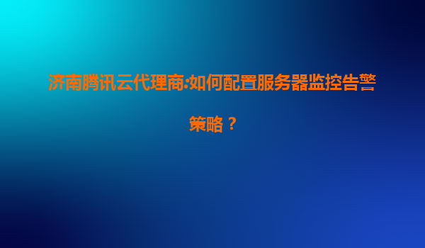 济南腾讯云代理商:如何配置服务器监控告警策略？