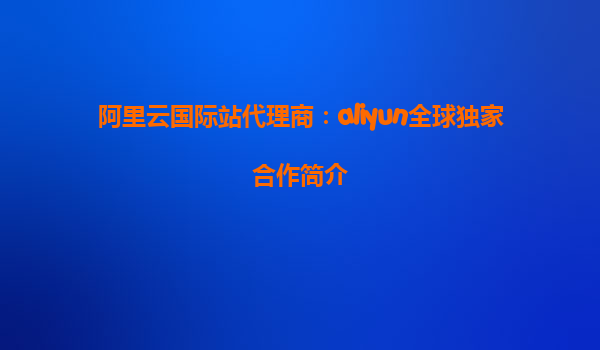 阿里云国际站代理商：aliyun全球独家合作简介