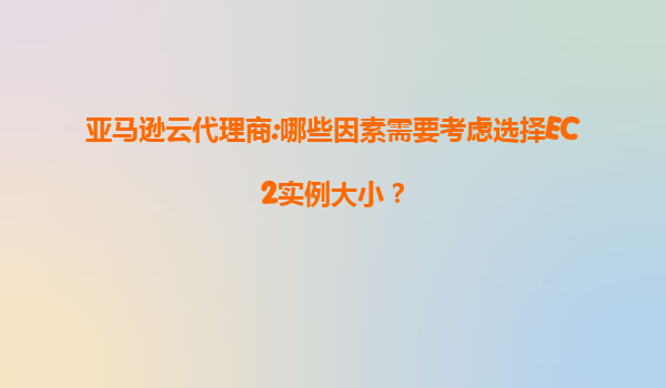 亚马逊云代理商:哪些因素需要考虑选择EC2实例大小？