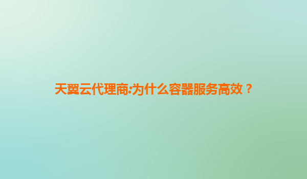 天翼云代理商:为什么容器服务高效？