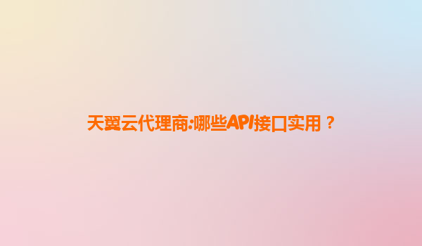天翼云代理商:哪些API接口实用？