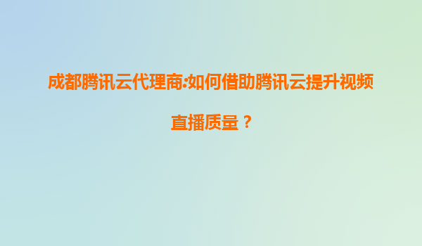 成都腾讯云代理商:如何借助腾讯云提升视频直播质量？