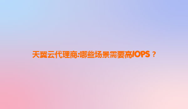 天翼云代理商:哪些场景需要高IOPS？
