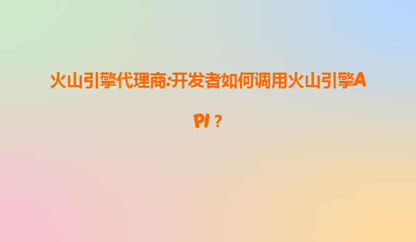 火山引擎代理商:开发者如何调用火山引擎API？