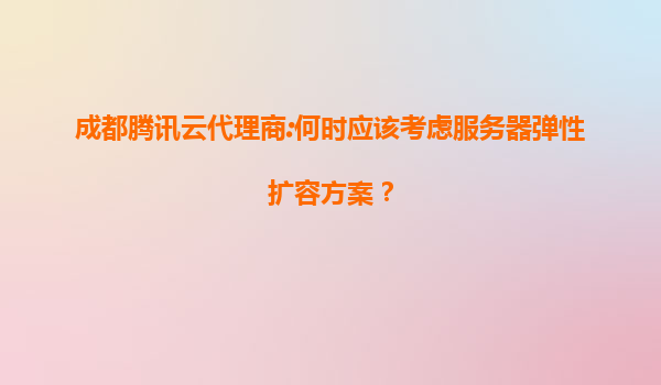 成都腾讯云代理商:何时应该考虑服务器弹性扩容方案？