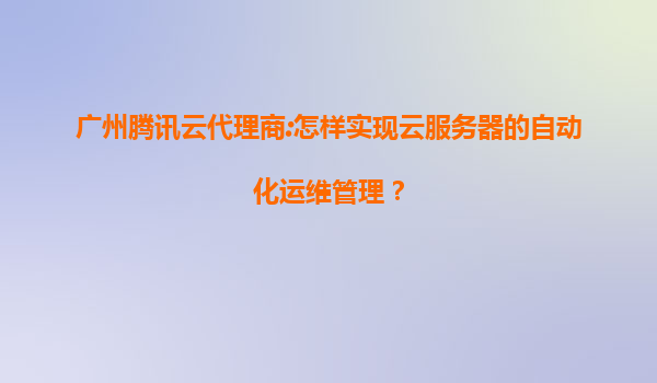 广州腾讯云代理商:怎样实现云服务器的自动化运维管理？