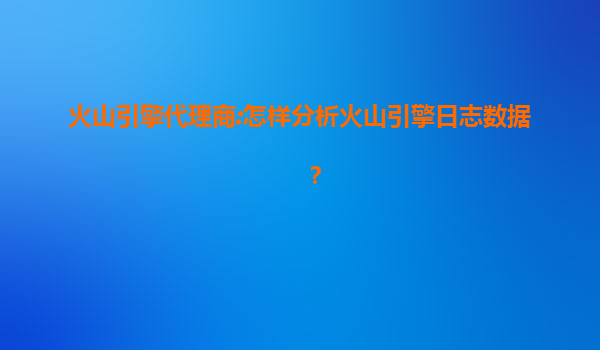 火山引擎代理商:怎样分析火山引擎日志数据？