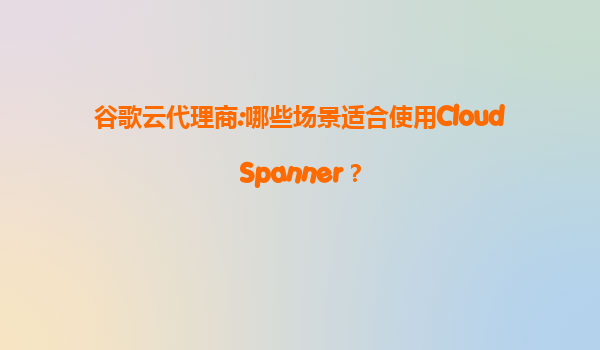 谷歌云代理商:哪些场景适合使用CloudSpanner？