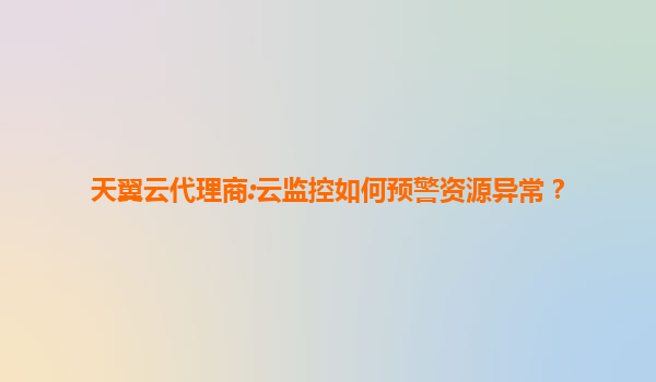 天翼云代理商:云监控如何预警资源异常？