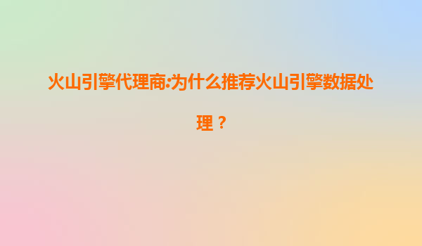 火山引擎代理商:为什么推荐火山引擎数据处理？