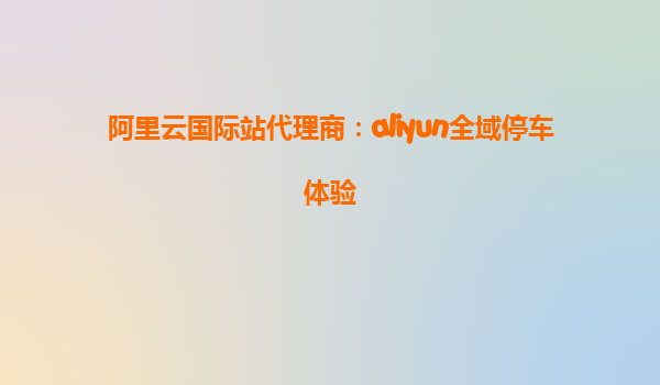 阿里云国际站代理商：aliyun全域停车体验