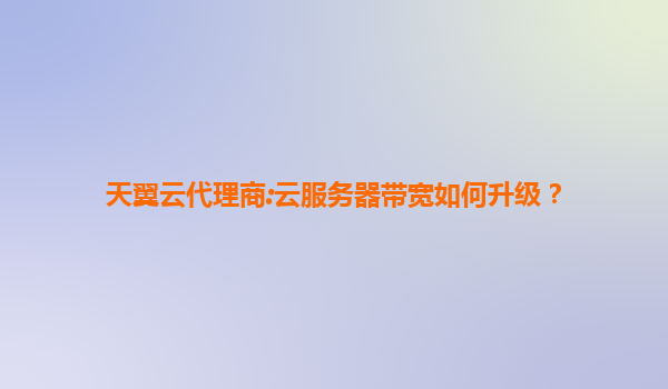 天翼云代理商:云服务器带宽如何升级？