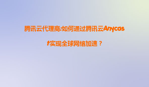 腾讯云代理商:如何通过腾讯云Anycast实现全球网络加速？