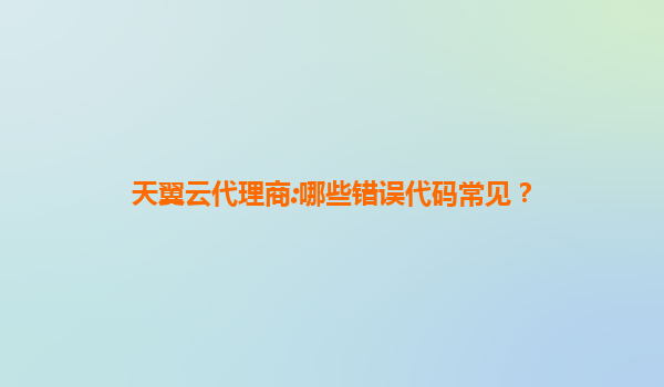 天翼云代理商:哪些错误代码常见？