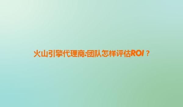 火山引擎代理商:团队怎样评估ROI？