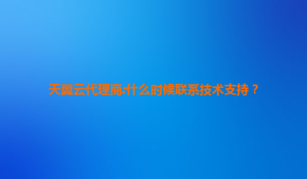 天翼云代理商:什么时候联系技术支持？
