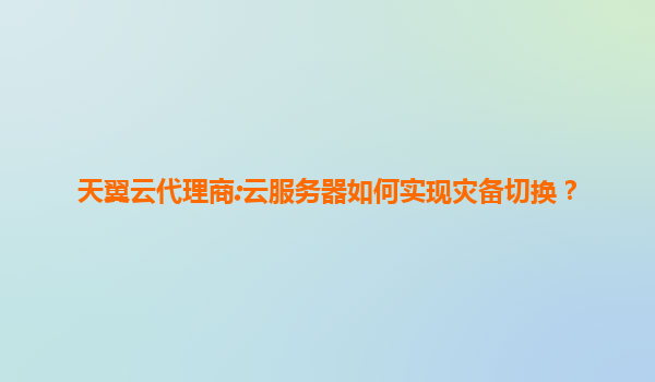 天翼云代理商:云服务器如何实现灾备切换？