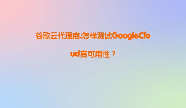 谷歌云代理商:怎样测试GoogleCloud高可用性？