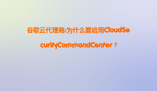 谷歌云代理商:为什么要启用CloudSecurityCommandCenter？