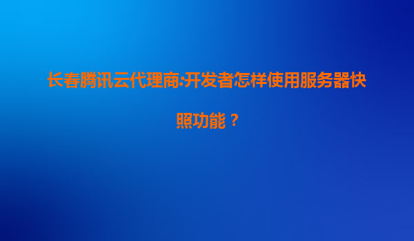 长春腾讯云代理商:开发者怎样使用服务器快照功能？