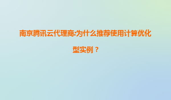 南京腾讯云代理商:为什么推荐使用计算优化型实例？