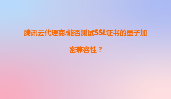 腾讯云代理商:能否测试SSL证书的量子加密兼容性？