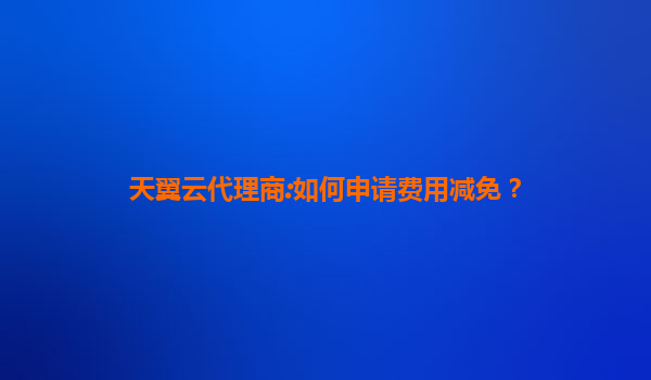 天翼云代理商:如何申请费用减免？