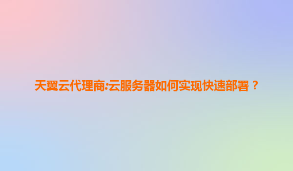 天翼云代理商:云服务器如何实现快速部署？