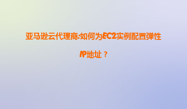 亚马逊云代理商:如何为EC2实例配置弹性IP地址？