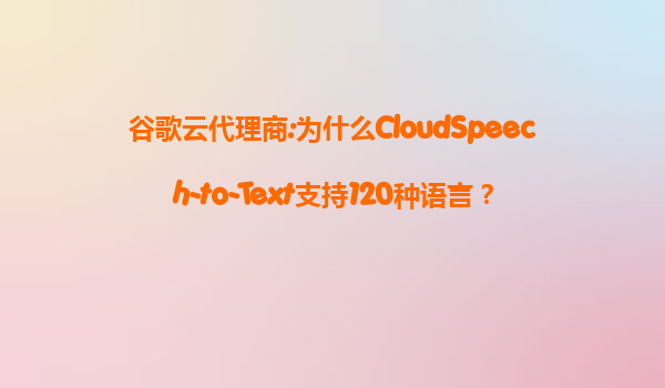 谷歌云代理商:为什么CloudSpeech-to-Text支持120种语言？