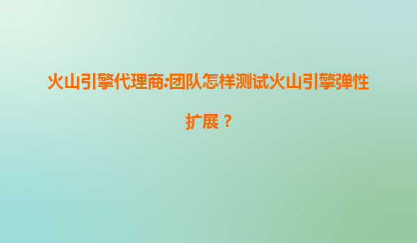 火山引擎代理商:团队怎样测试火山引擎弹性扩展？