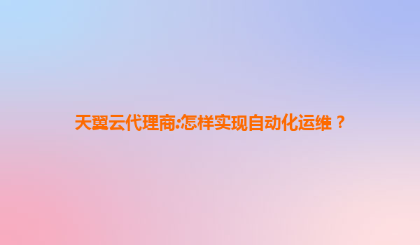 天翼云代理商:怎样实现自动化运维？