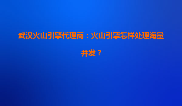 武汉火山引擎代理商：火山引擎怎样处理海量并发？