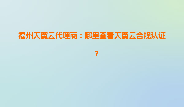 福州天翼云代理商：哪里查看天翼云合规认证？