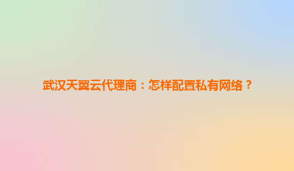 武汉天翼云代理商：怎样配置私有网络？