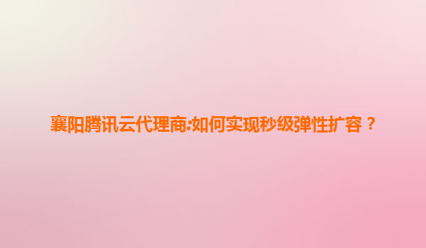 襄阳腾讯云代理商:如何实现秒级弹性扩容？